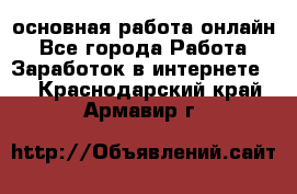 основная работа онлайн - Все города Работа » Заработок в интернете   . Краснодарский край,Армавир г.